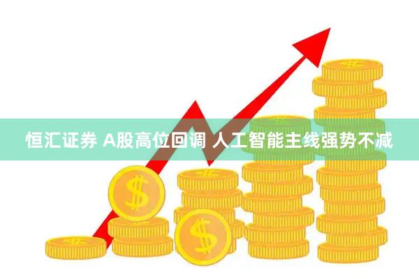 恒汇证券 A股高位回调 人工智能主线强势不减