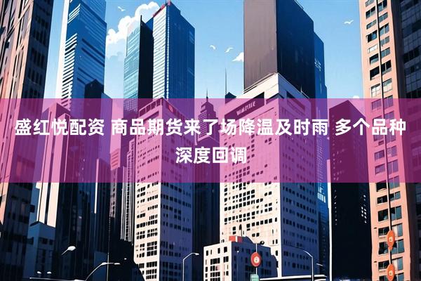 盛红悦配资 商品期货来了场降温及时雨 多个品种深度回调