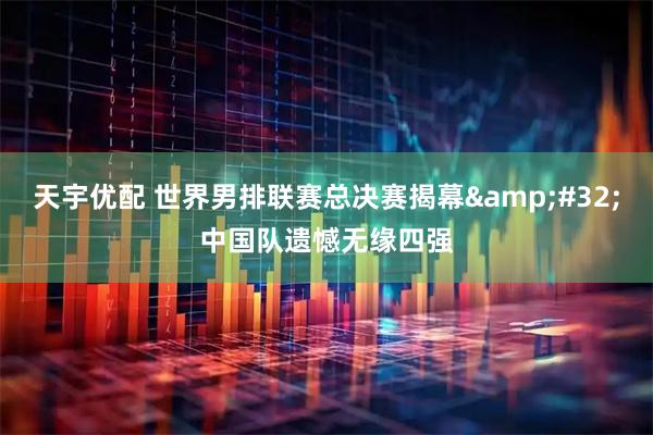 天宇优配 世界男排联赛总决赛揭幕 中国队遗憾无缘四强