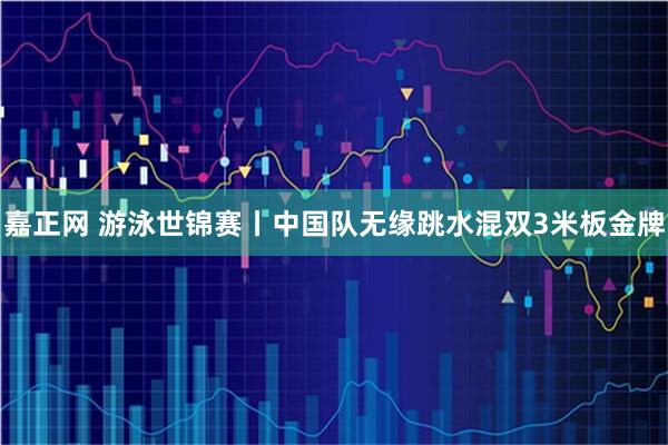 嘉正网 游泳世锦赛丨中国队无缘跳水混双3米板金牌