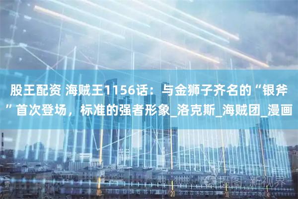 股王配资 海贼王1156话：与金狮子齐名的“银斧”首次登场，标准的强者形象_洛克斯_海贼团_漫画
