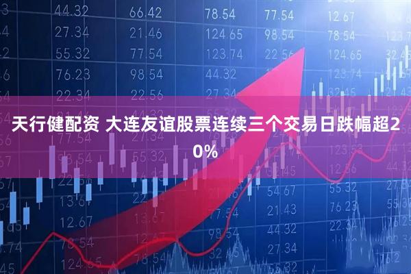 天行健配资 大连友谊股票连续三个交易日跌幅超20%