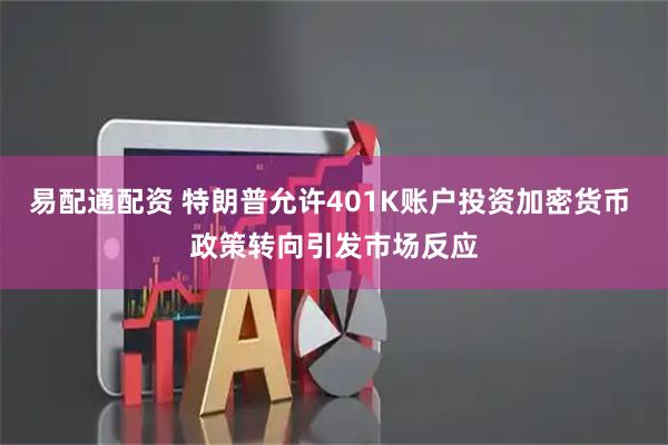 易配通配资 特朗普允许401K账户投资加密货币 政策转向引发市场反应