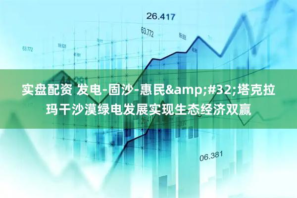 实盘配资 发电-固沙-惠民 塔克拉玛干沙漠绿电发展实现生态经济双赢