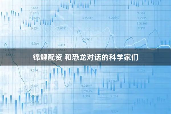 锦鲤配资 和恐龙对话的科学家们