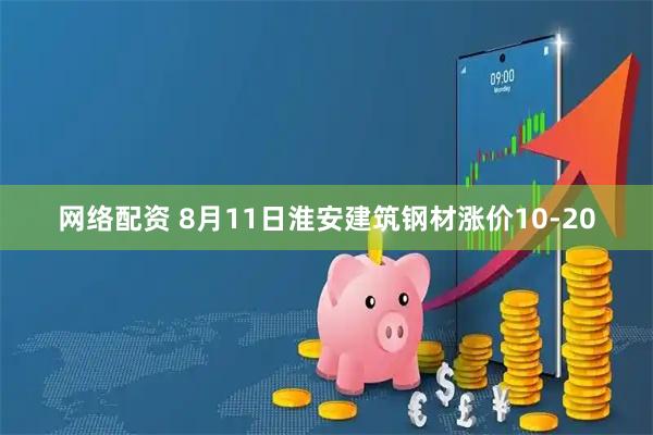 网络配资 8月11日淮安建筑钢材涨价10-20