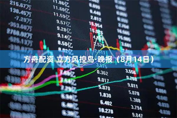 方舟配资 立方风控鸟·晚报（8月14日）