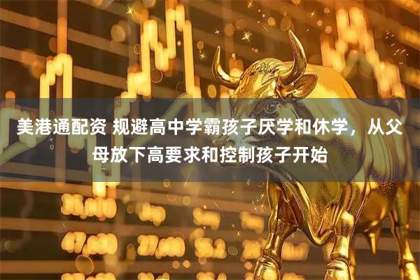 美港通配资 规避高中学霸孩子厌学和休学，从父母放下高要求和控制孩子开始