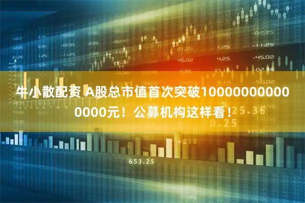 牛小散配资 A股总市值首次突破100000000000000元！公募机构这样看！