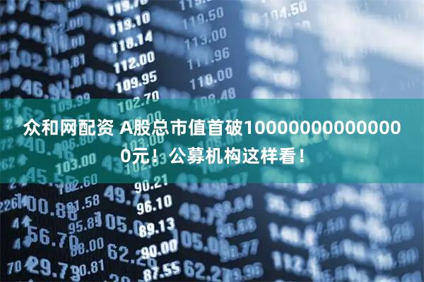 众和网配资 A股总市值首破100000000000000元！公募机构这样看！