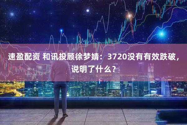 速盈配资 和讯投顾徐梦婧：3720没有有效跌破，说明了什么？