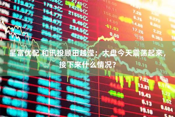 星富优配 和讯投顾田越滢：大盘今天震荡起来，接下来什么情况？