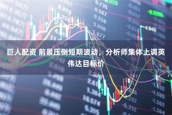 巨人配资 前景压倒短期波动，分析师集体上调英伟达目标价