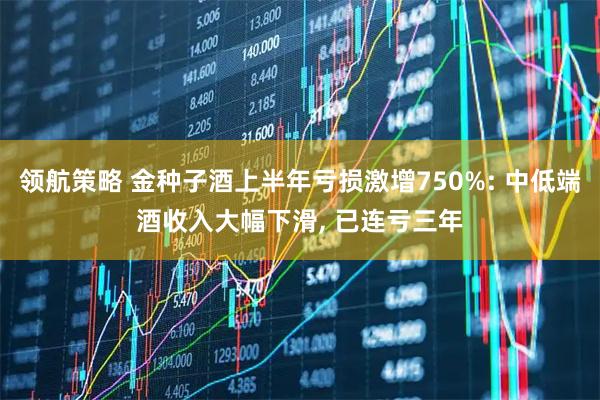 领航策略 金种子酒上半年亏损激增750%: 中低端酒收入大幅下滑, 已连亏三年