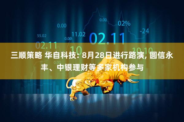 三顺策略 华自科技: 8月28日进行路演, 圆信永丰、中银理财等多家机构参与