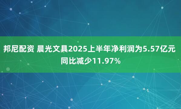 邦尼配资 晨光文具2025上半年净利润为5.57亿元 同比减少11.97%