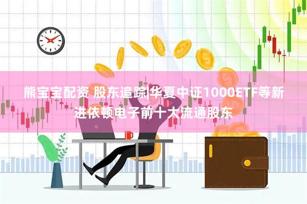 熊宝宝配资 股东追踪|华夏中证1000ETF等新进依顿电子前十大流通股东