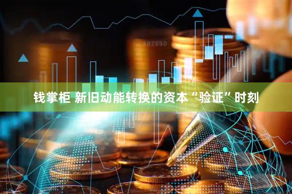 钱掌柜 新旧动能转换的资本“验证”时刻