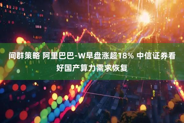 间群策略 阿里巴巴-W早盘涨超18% 中信证券看好国产算力需求恢复