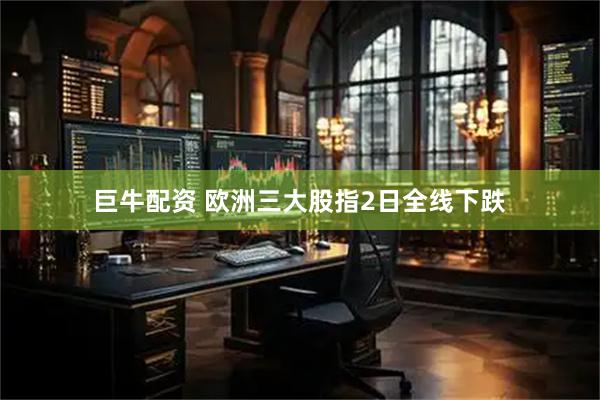 巨牛配资 欧洲三大股指2日全线下跌