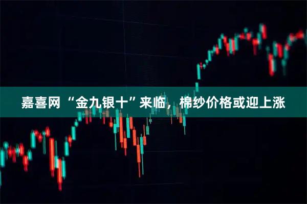 嘉喜网 “金九银十”来临，棉纱价格或迎上涨