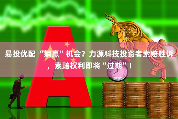 易投优配 “躺赢”机会？力源科技投资者索赔胜诉，索赔权利即将“过期”！