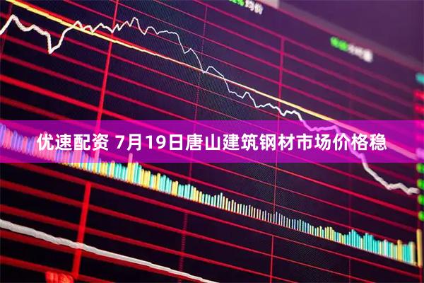 优速配资 7月19日唐山建筑钢材市场价格稳