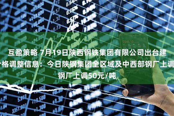 互盈策略 7月19日陕西钢铁集团有限公司出台建筑钢材价格调整信息：今日陕钢集团全区域及中西部钢厂上调50元/吨