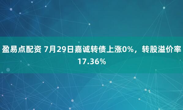 盈易点配资 7月29日嘉诚转债上涨0%，转股溢价率17.36%