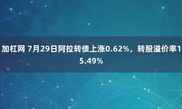 加杠网 7月29日阿拉转债上涨0.62%，转股溢价率15.49%