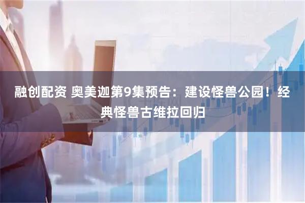 融创配资 奥美迦第9集预告：建设怪兽公园！经典怪兽古维拉回归
