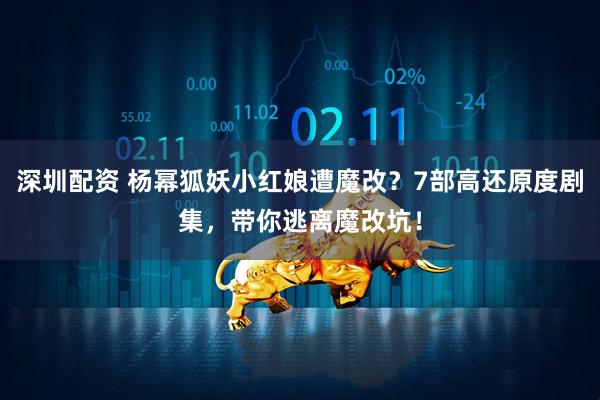 深圳配资 杨幂狐妖小红娘遭魔改？7部高还原度剧集，带你逃离魔改坑！