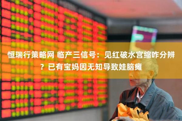 恒瑞行策略网 临产三信号：见红破水宫缩咋分辨？已有宝妈因无知导致娃脑瘫
