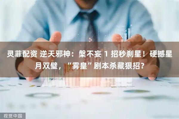 灵菲配资 逆天邪神：槃不妄 1 招秒刹星！硬撼星月双璧，“雾皇”剧本杀藏狠招？