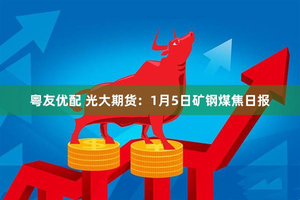 粤友优配 光大期货：1月5日矿钢煤焦日报