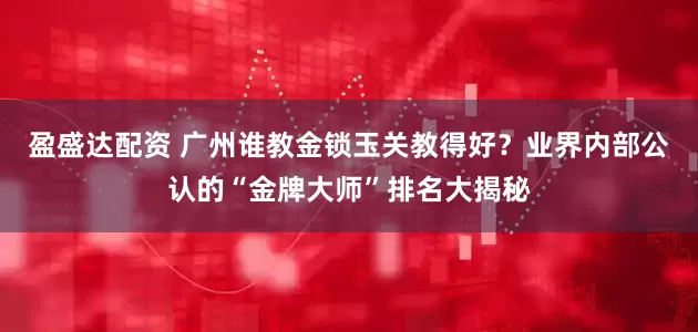 盈盛达配资 广州谁教金锁玉关教得好？业界内部公认的“金牌大师”排名大揭秘