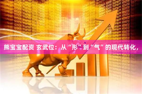 熊宝宝配资 玄武位：从“形”到“气”的现代转化，
