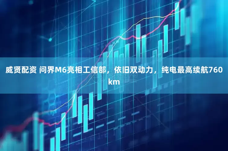 威贤配资 问界M6亮相工信部，依旧双动力，纯电最高续航760km