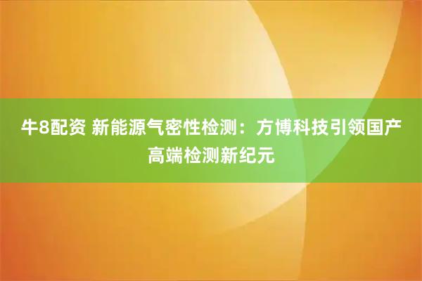 牛8配资 新能源气密性检测：方博科技引领国产高端检测新纪元