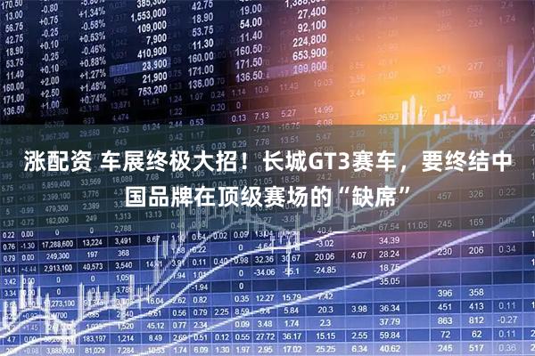 涨配资 车展终极大招！长城GT3赛车，要终结中国品牌在顶级赛场的“缺席”