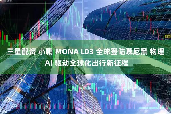 三星配资 小鹏 MONA L03 全球登陆慕尼黑 物理 AI 驱动全球化出行新征程