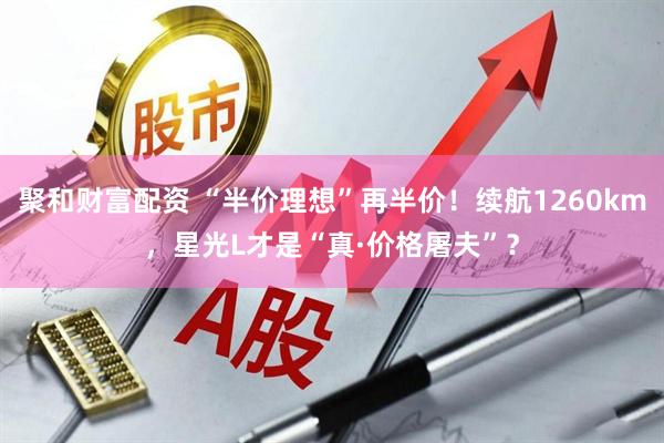 聚和财富配资 “半价理想”再半价！续航1260km，星光L才是“真·价格屠夫”？